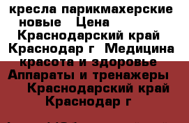 кресла парикмахерские новые › Цена ­ 14 000 - Краснодарский край, Краснодар г. Медицина, красота и здоровье » Аппараты и тренажеры   . Краснодарский край,Краснодар г.